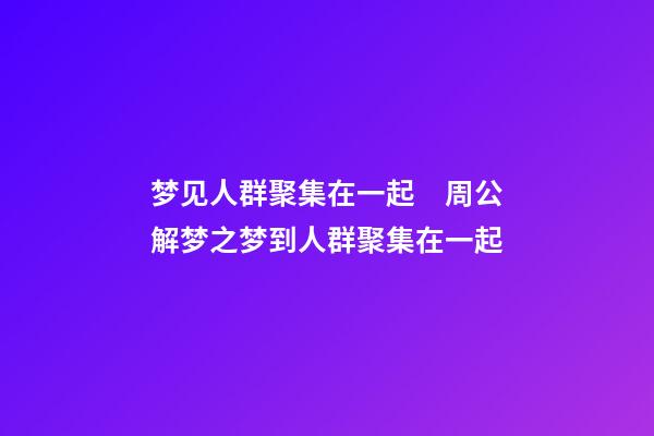 梦见人群聚集在一起　周公解梦之梦到人群聚集在一起